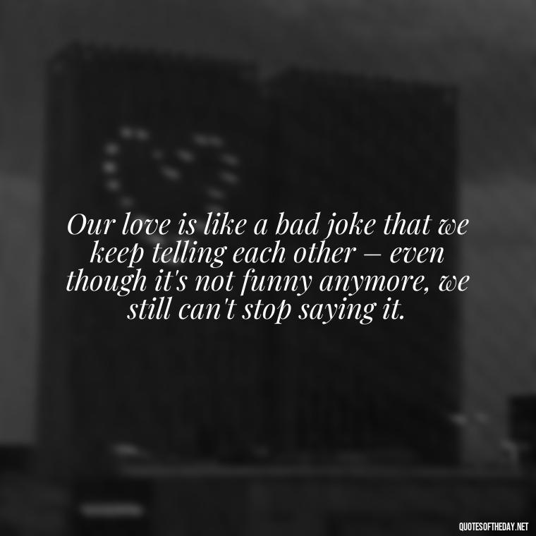 Our love is like a bad joke that we keep telling each other – even though it's not funny anymore, we still can't stop saying it. - Love Bad Quotes