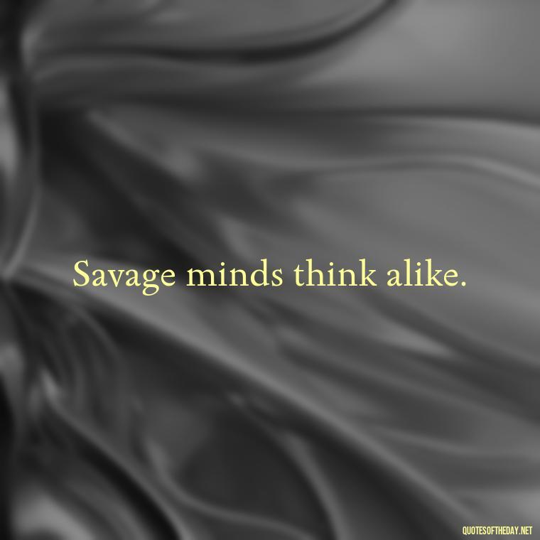 Savage minds think alike. - Savage Quotes Short