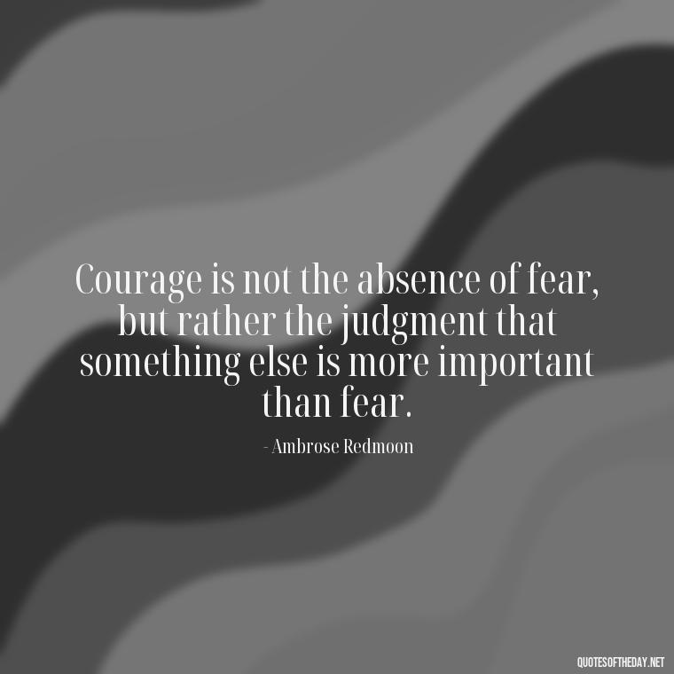 Courage is not the absence of fear, but rather the judgment that something else is more important than fear. - Courtney Love Quotes