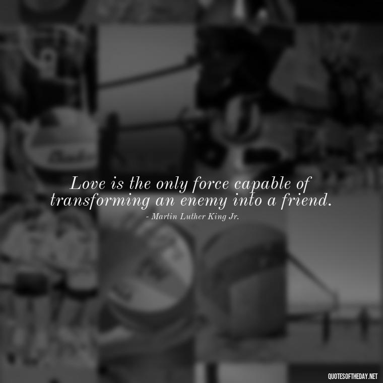 Love is the only force capable of transforming an enemy into a friend. - Quotes About Love Broken Hearted