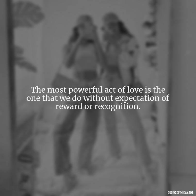 The most powerful act of love is the one that we do without expectation of reward or recognition. - Quotes About Love And Compassion