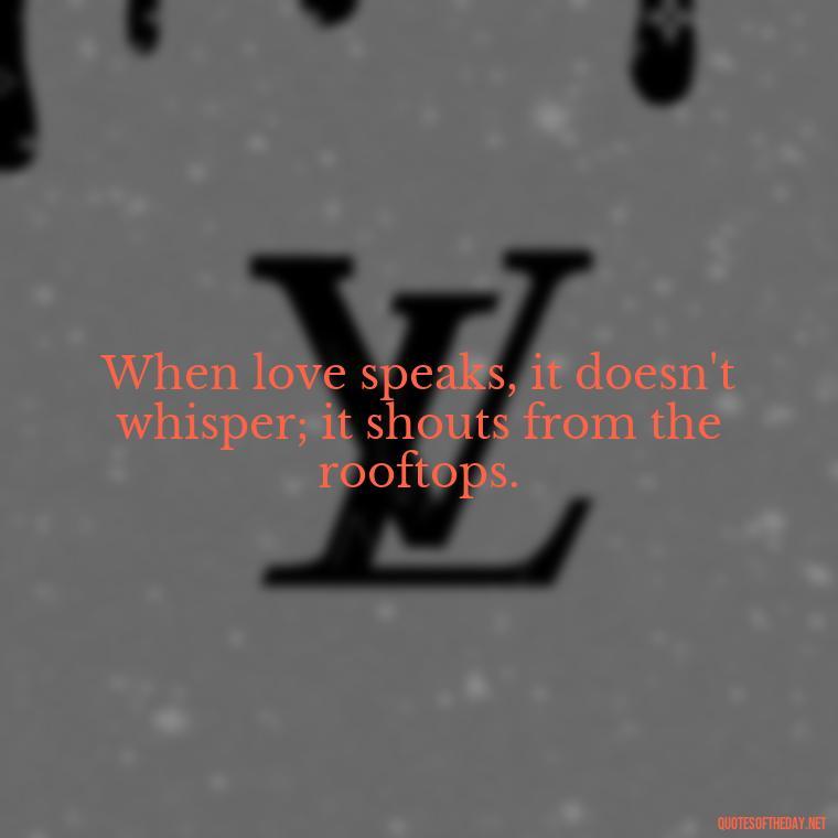 When love speaks, it doesn't whisper; it shouts from the rooftops. - Love Me Out Loud Quotes