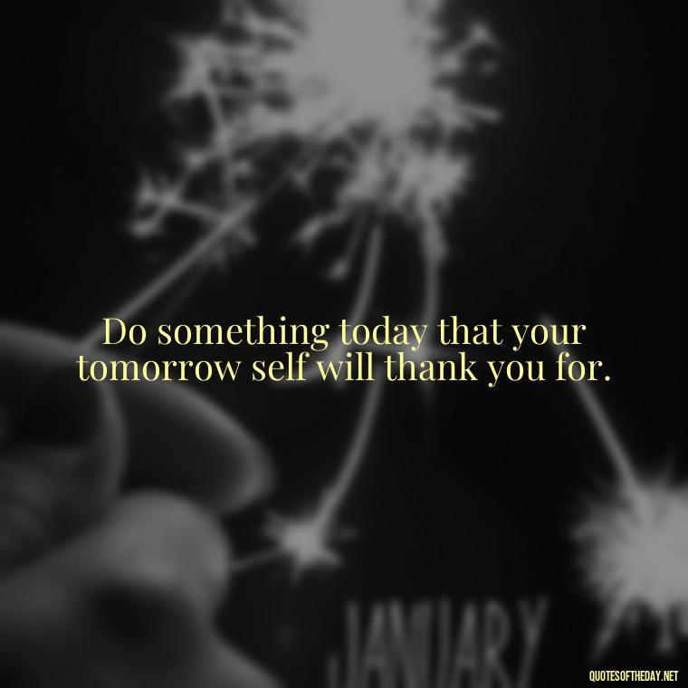 Do something today that your tomorrow self will thank you for. - Short Self Improvement Quotes