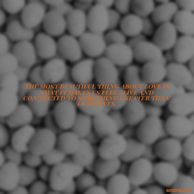 The most beautiful thing about love is that it makes us feel alive and connected to something greater than ourselves. - Jealous Quotes About Love