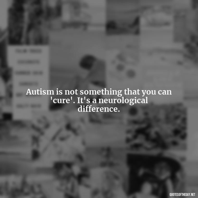 Autism is not something that you can 'cure'. It's a neurological difference. - Autism Quotes Short