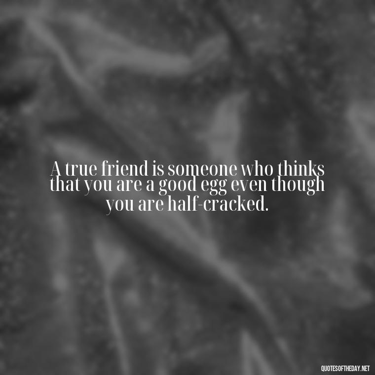 A true friend is someone who thinks that you are a good egg even though you are half-cracked. - I Love You My Friend Quotes