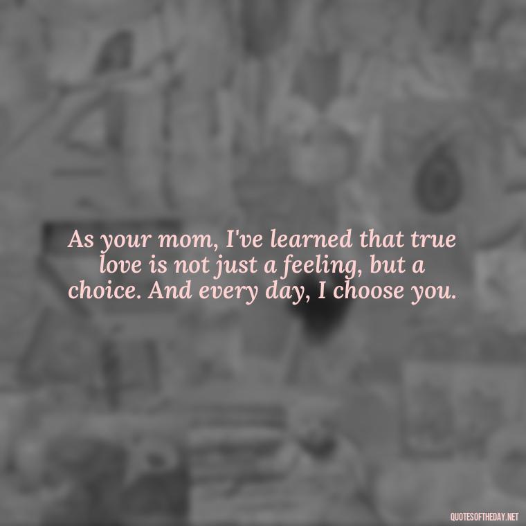 As your mom, I've learned that true love is not just a feeling, but a choice. And every day, I choose you. - Love Quotes From Mother To Son