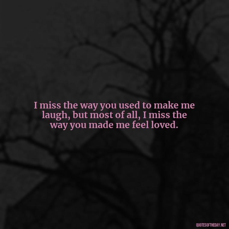 I miss the way you used to make me laugh, but most of all, I miss the way you made me feel loved. - I Miss You I Love You Quotes