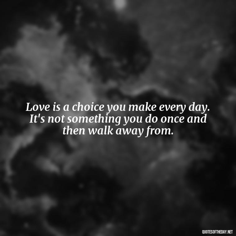 Love is a choice you make every day. It's not something you do once and then walk away from. - Love And Lust Quotes