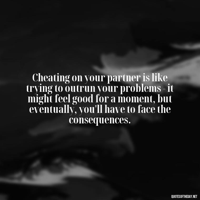 Cheating on your partner is like trying to outrun your problems - it might feel good for a moment, but eventually, you'll have to face the consequences. - Love Quotes Cheating