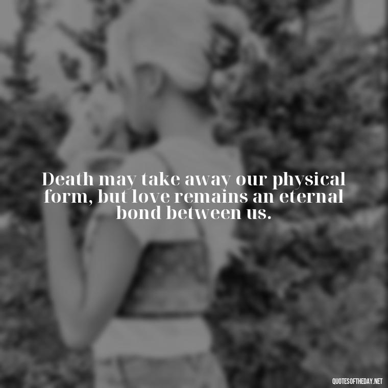 Death may take away our physical form, but love remains an eternal bond between us. - Love After Death Quotes