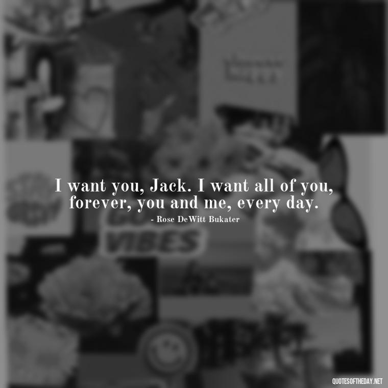 I want you, Jack. I want all of you, forever, you and me, every day. - Love Quotes From The Titanic