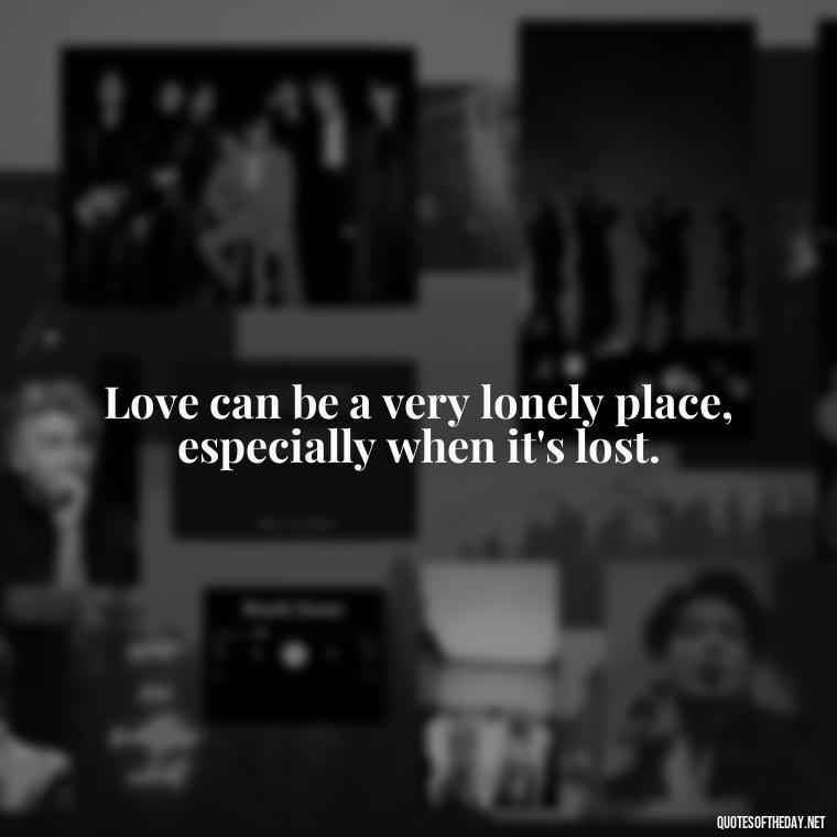 Love can be a very lonely place, especially when it's lost. - Love Lost Quotes For Him