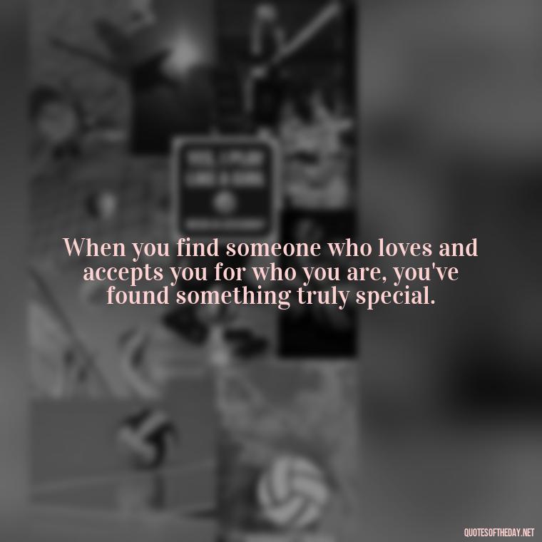 When you find someone who loves and accepts you for who you are, you've found something truly special. - Falling In Love With Your Friend Quotes