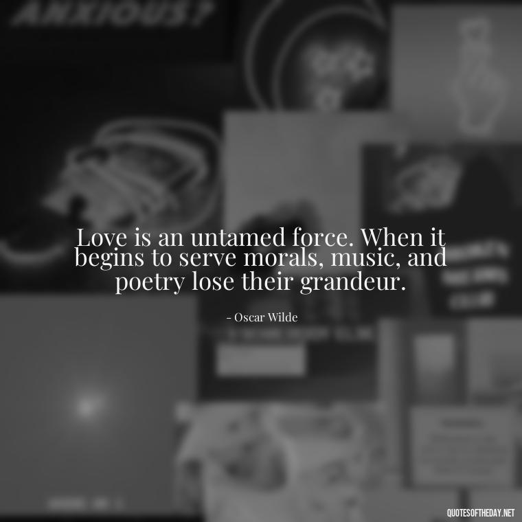 Love is an untamed force. When it begins to serve morals, music, and poetry lose their grandeur. - Love Shouldn'T Hurt Quotes