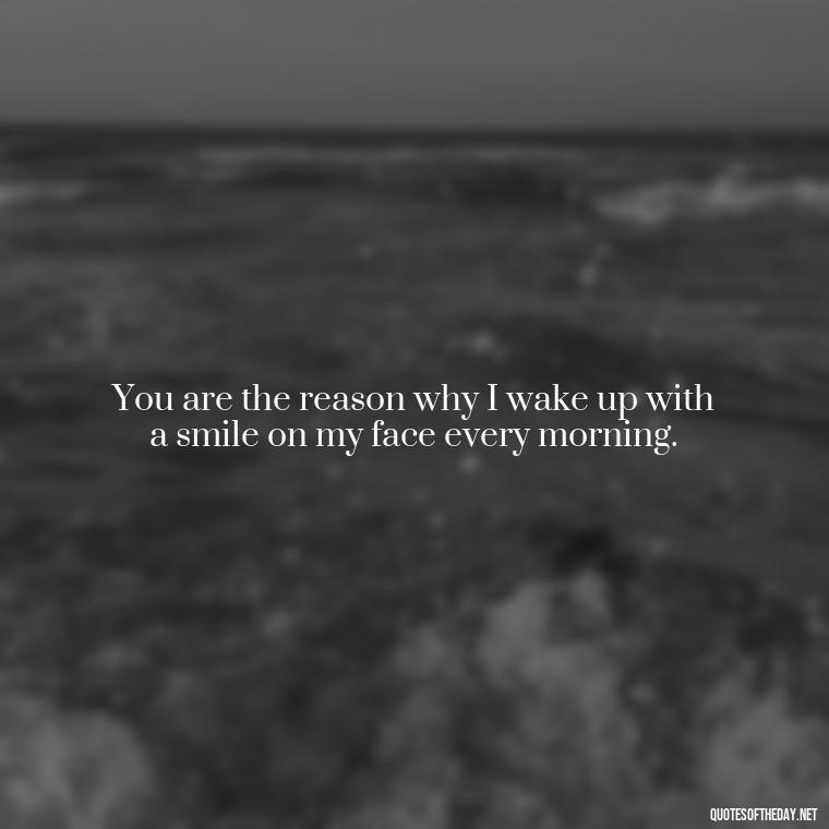 You are the reason why I wake up with a smile on my face every morning. - Love Quotes And Pics For Him