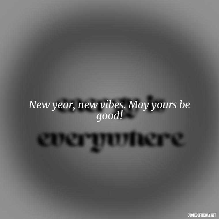 New year, new vibes. May yours be good! - Short New Years Quotes