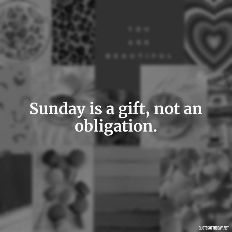 Sunday is a gift, not an obligation. - Short Sunday Quotes