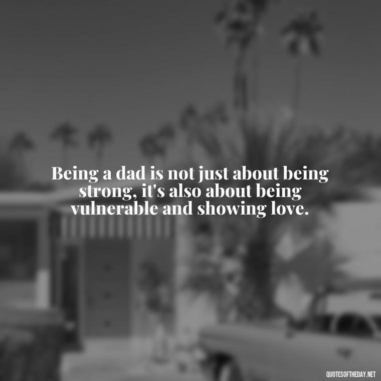 Being a dad is not just about being strong, it's also about being vulnerable and showing love. - My Son I Love You Quotes