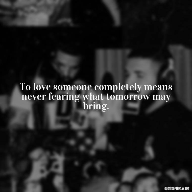 To love someone completely means never fearing what tomorrow may bring. - Quotes For Your Girlfriend Love