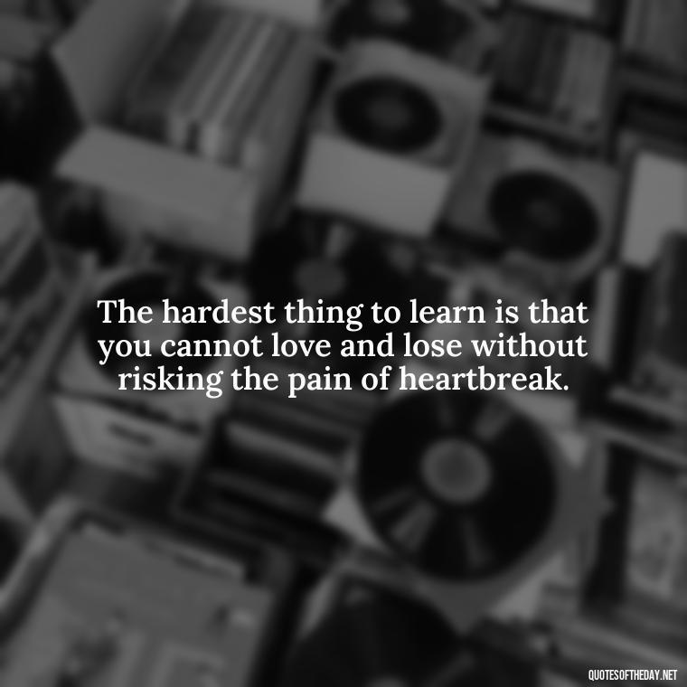 The hardest thing to learn is that you cannot love and lose without risking the pain of heartbreak. - Missing A Loved One Quotes