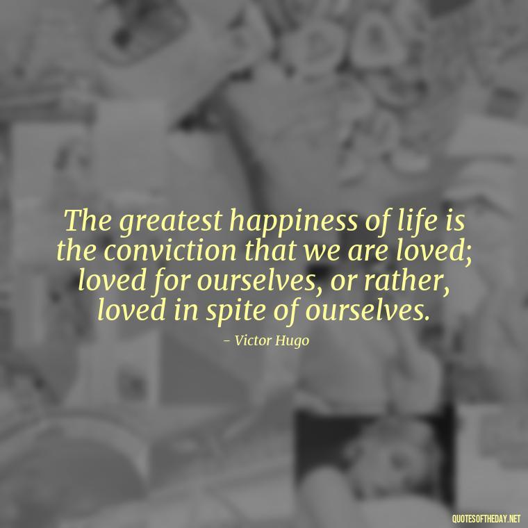 The greatest happiness of life is the conviction that we are loved; loved for ourselves, or rather, loved in spite of ourselves. - Love Quotes For Single People