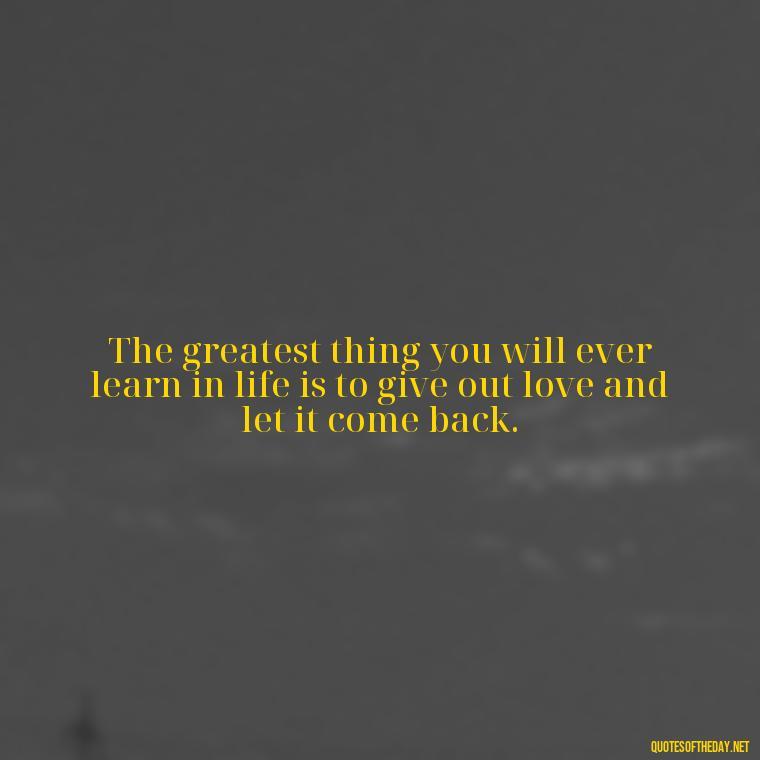 The greatest thing you will ever learn in life is to give out love and let it come back. - Love Your Loved Ones Quotes