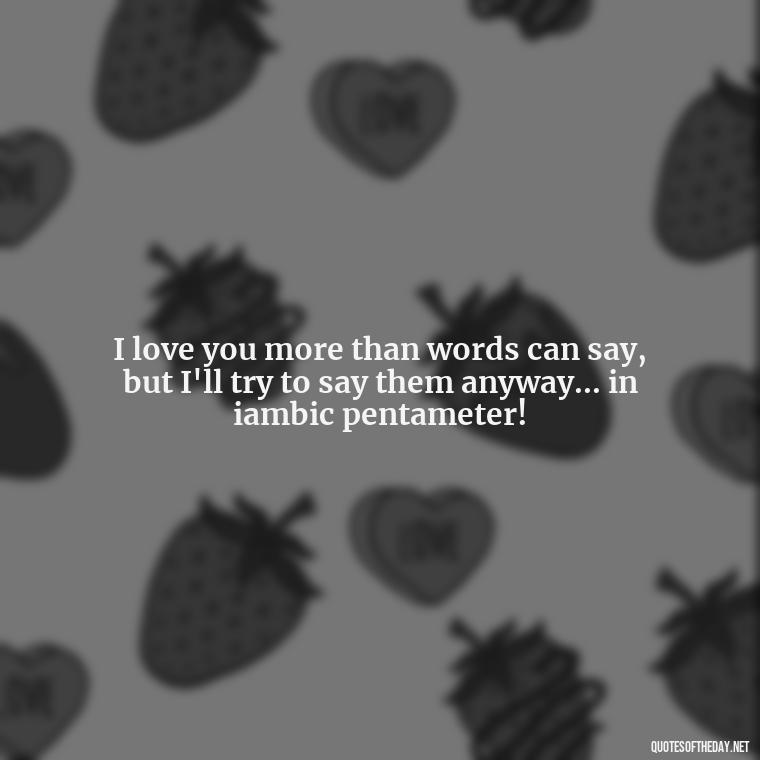 I love you more than words can say, but I'll try to say them anyway... in iambic pentameter! - Cringy Love Quotes