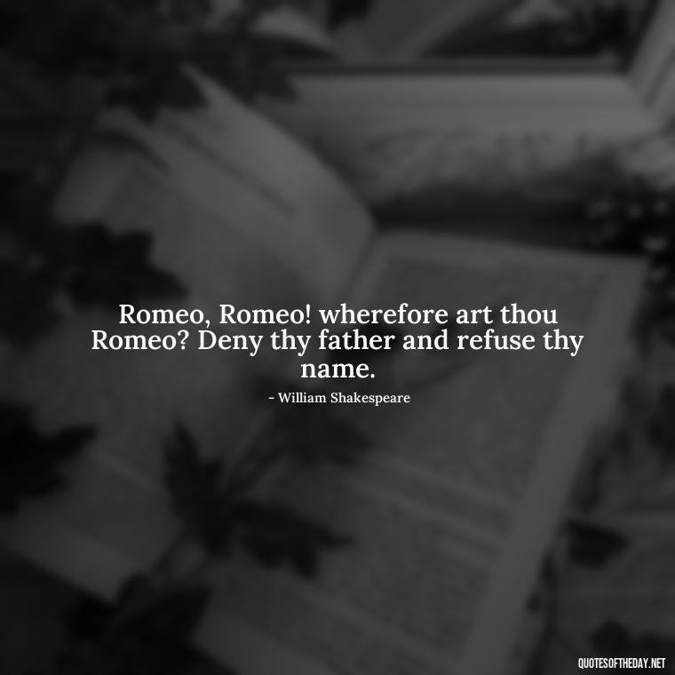 Romeo, Romeo! wherefore art thou Romeo? Deny thy father and refuse thy name. - Love Quotes Romeo And Juliet