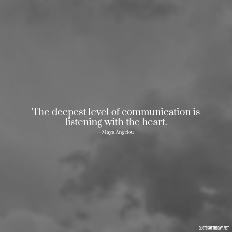 The deepest level of communication is listening with the heart. - Deep I Will Always Love You Quotes