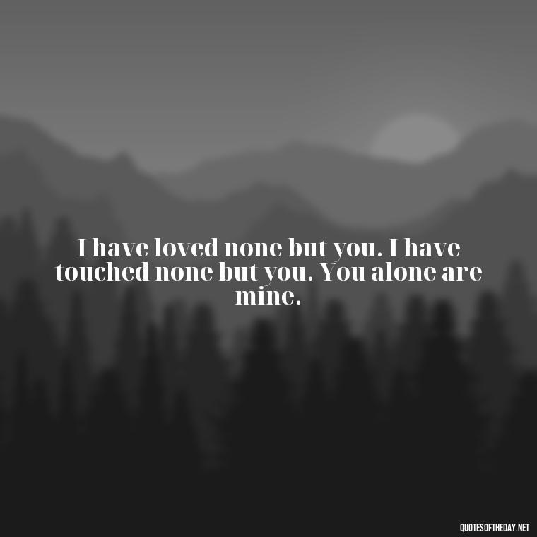 I have loved none but you. I have touched none but you. You alone are mine. - I Love You Quotes To Girlfriend