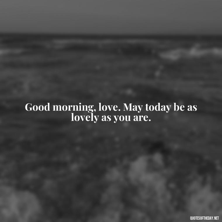 Good morning, love. May today be as lovely as you are. - Love Quotes For Her Morning