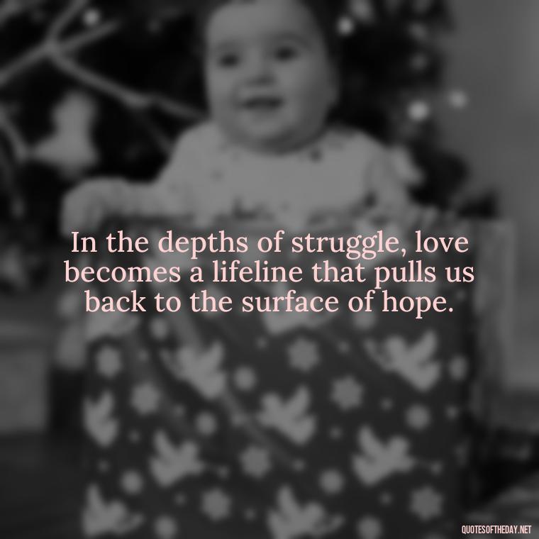 In the depths of struggle, love becomes a lifeline that pulls us back to the surface of hope. - Quotes About Love And Struggle