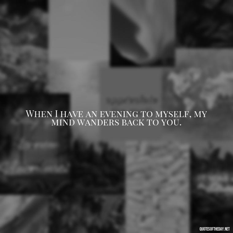 When I have an evening to myself, my mind wanders back to you. - Missing A Loved One That Passed Away Quotes