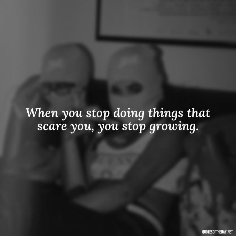 When you stop doing things that scare you, you stop growing. - Quotes About Love For Work