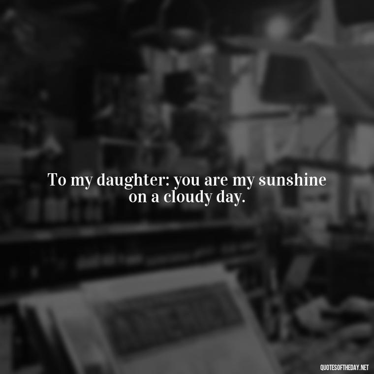 To my daughter: you are my sunshine on a cloudy day. - Short Father Daughter Quotes For Tattoos