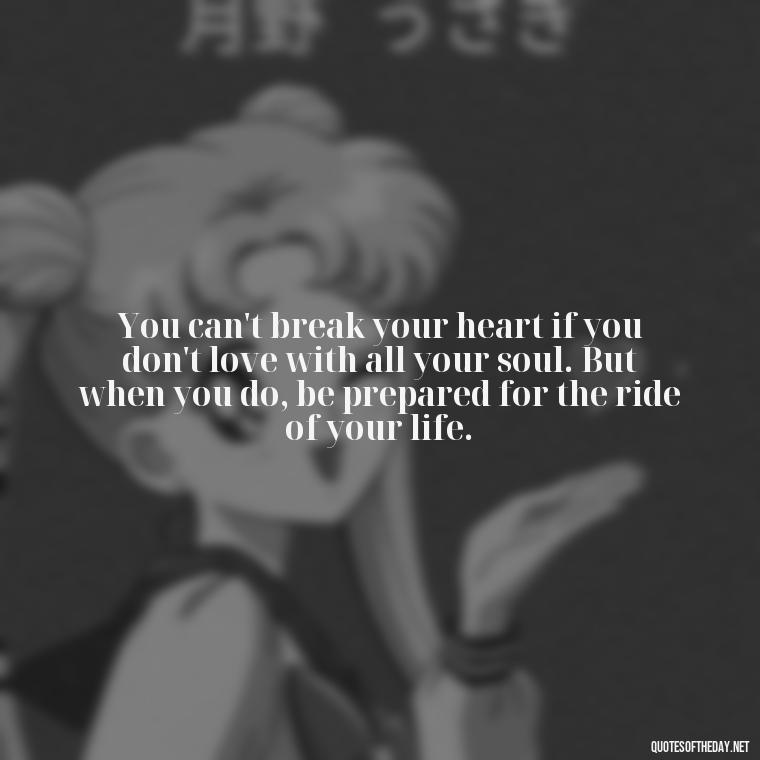 You can't break your heart if you don't love with all your soul. But when you do, be prepared for the ride of your life. - Love With Broken Heart Quotes