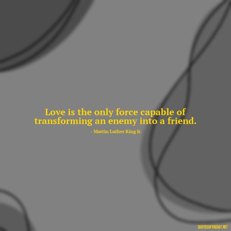 Love is the only force capable of transforming an enemy into a friend. - Love Puzzle Quotes