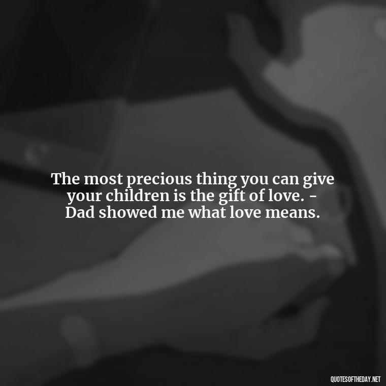 The most precious thing you can give your children is the gift of love. - Dad showed me what love means. - Short Remembrance Quotes For Dad