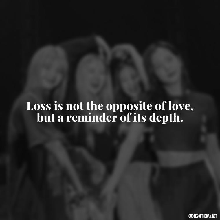 Loss is not the opposite of love, but a reminder of its depth. - Loss And Love Quotes