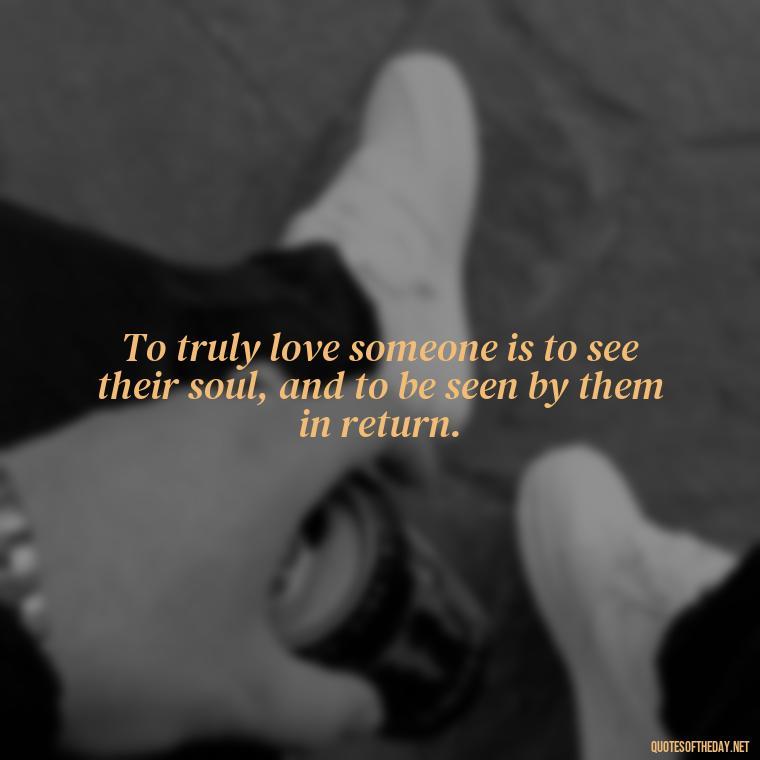 To truly love someone is to see their soul, and to be seen by them in return. - Lust Or Love Quotes