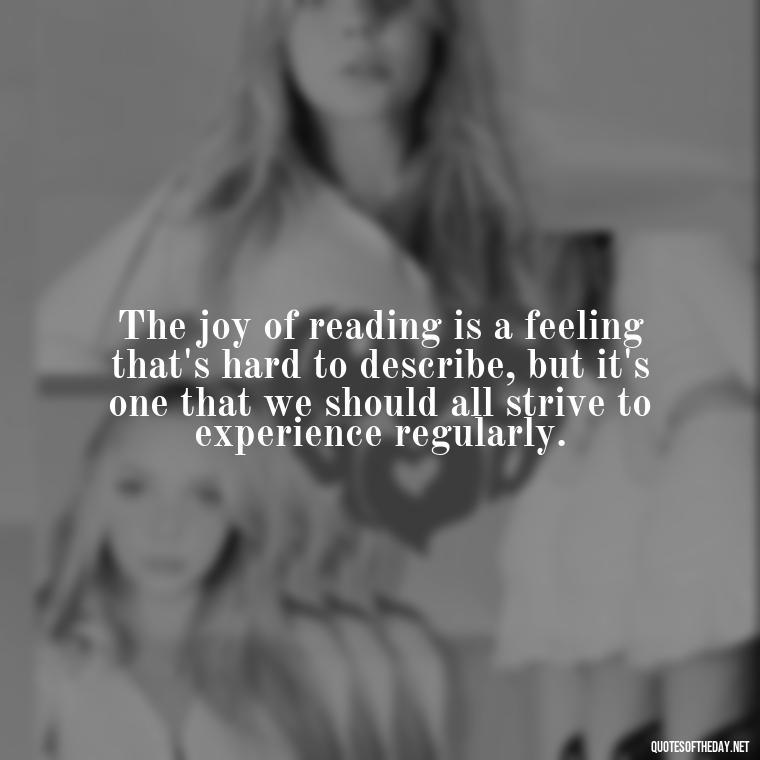 The joy of reading is a feeling that's hard to describe, but it's one that we should all strive to experience regularly. - Quotes About The Love Of Reading