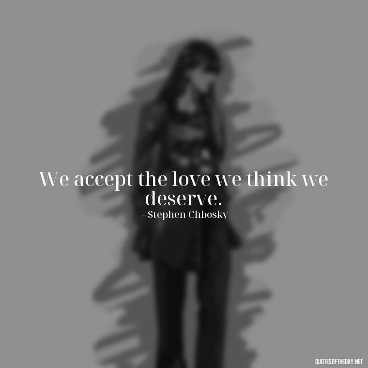 We accept the love we think we deserve. - Broken In Love Quotes