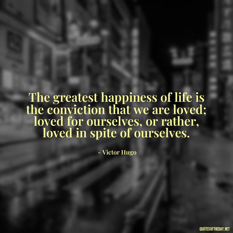 The greatest happiness of life is the conviction that we are loved; loved for ourselves, or rather, loved in spite of ourselves. - Love Is Commitment Quotes