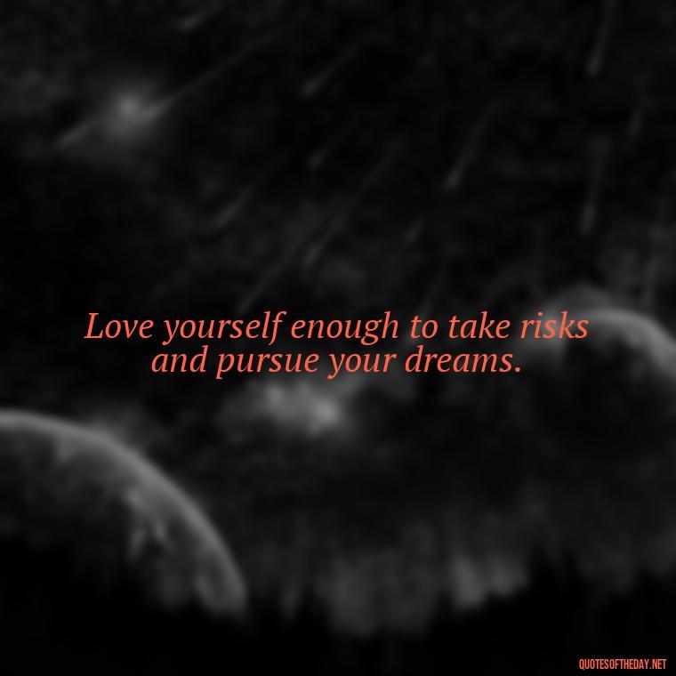 Love yourself enough to take risks and pursue your dreams. - Love Yourself Quotes For Instagram