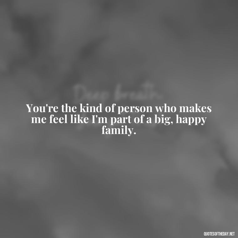 You're the kind of person who makes me feel like I'm part of a big, happy family. - Love You As A Friend Quotes