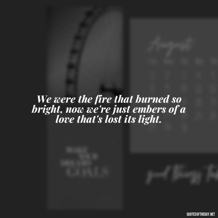 We were the fire that burned so bright, now we're just embers of a love that's lost its light. - Lyrics Morgan Wallen Quotes Short