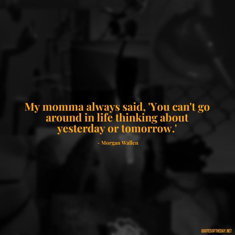 My momma always said, 'You can't go around in life thinking about yesterday or tomorrow.' - Morgan Wallen Quotes Short