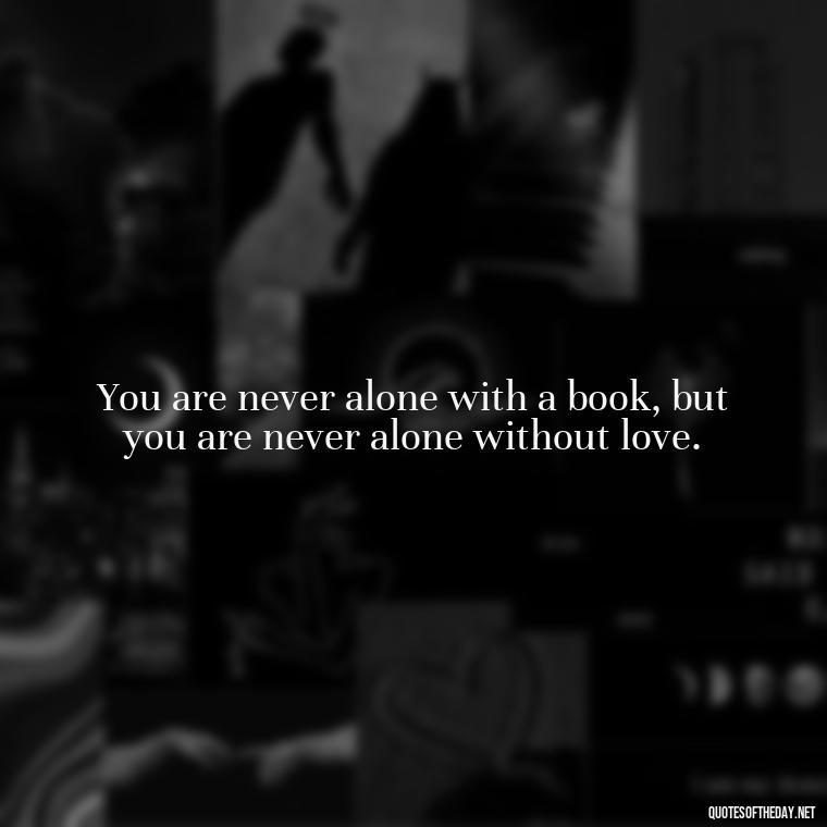 You are never alone with a book, but you are never alone without love. - Quotes About Support And Love