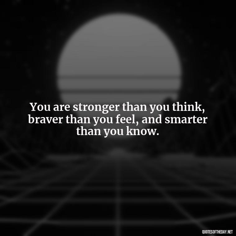 You are stronger than you think, braver than you feel, and smarter than you know. - Short Inspirational Movie Quotes